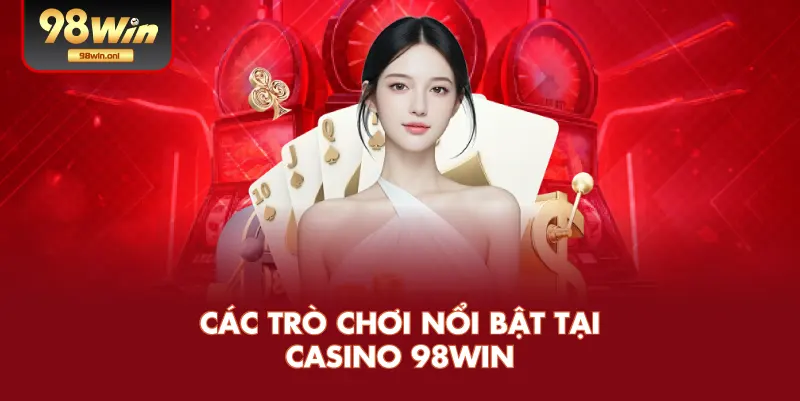 Các Trò Chơi Nổi Bật Tại Casino 98WIN